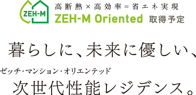 高断熱×高効率=省エネ実現 ZEH-M Oriented 取得予定 暮らしに、未来に優しい、次世代性能レジデンス。