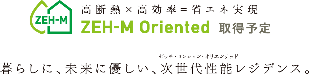 高断熱×高効率=省エネ実現 ZEH-M Oriented 取得予定 暮らしに、未来に優しい、次世代性能レジデンス。