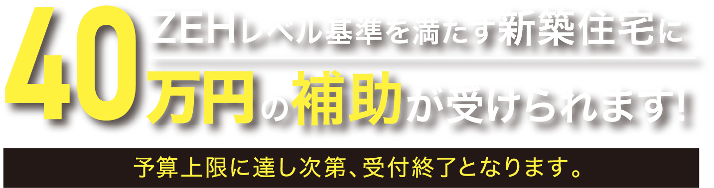 ZEHレベル基準を満たす新築住宅に40万円の補助が受けられます！予算上限に達し次第、受付終了となります。