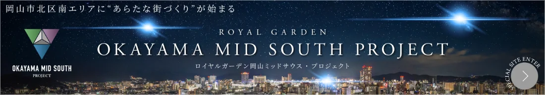 岡山市北区南エリアに“あらたな街づくり”が始まる ROYAL GARDEN OKAYAMA MID SOUTH PROJECT ロイヤルガーデン岡山ミッドサウス・プロジェクト SPECIAL SITE ENTER